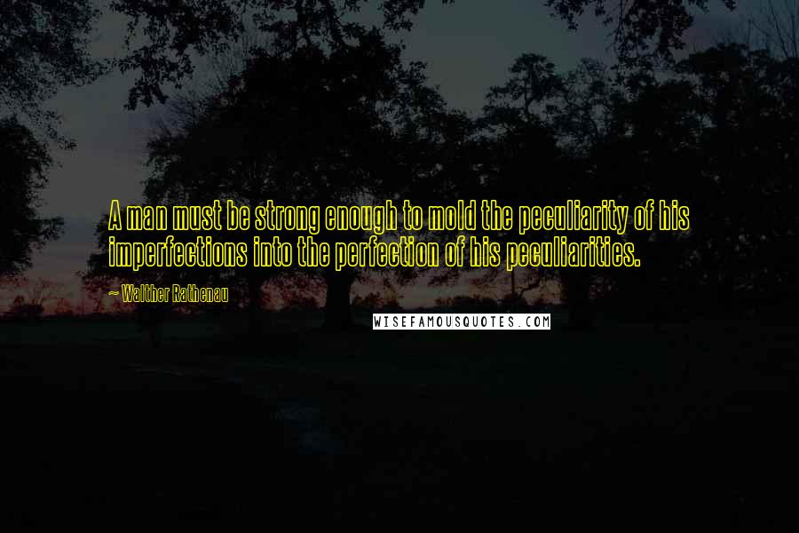 Walther Rathenau quotes: A man must be strong enough to mold the peculiarity of his imperfections into the perfection of his peculiarities.