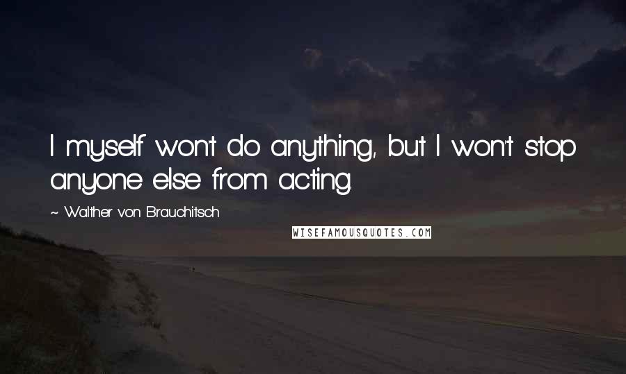 Walther Von Brauchitsch quotes: I myself won't do anything, but I won't stop anyone else from acting.