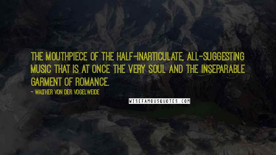 Walther Von Der Vogelweide quotes: The mouthpiece of the half-inarticulate, all-suggesting music that is at once the very soul and the inseparable garment of romance.
