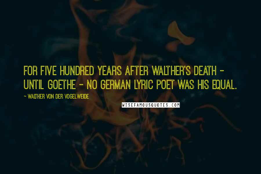 Walther Von Der Vogelweide quotes: For five hundred years after Walther's death - until Goethe - no German lyric poet was his equal.