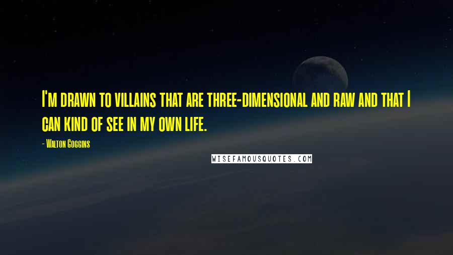 Walton Goggins quotes: I'm drawn to villains that are three-dimensional and raw and that I can kind of see in my own life.