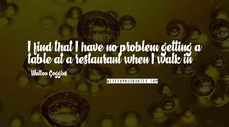 Walton Goggins quotes: I find that I have no problem getting a table at a restaurant when I walk in.