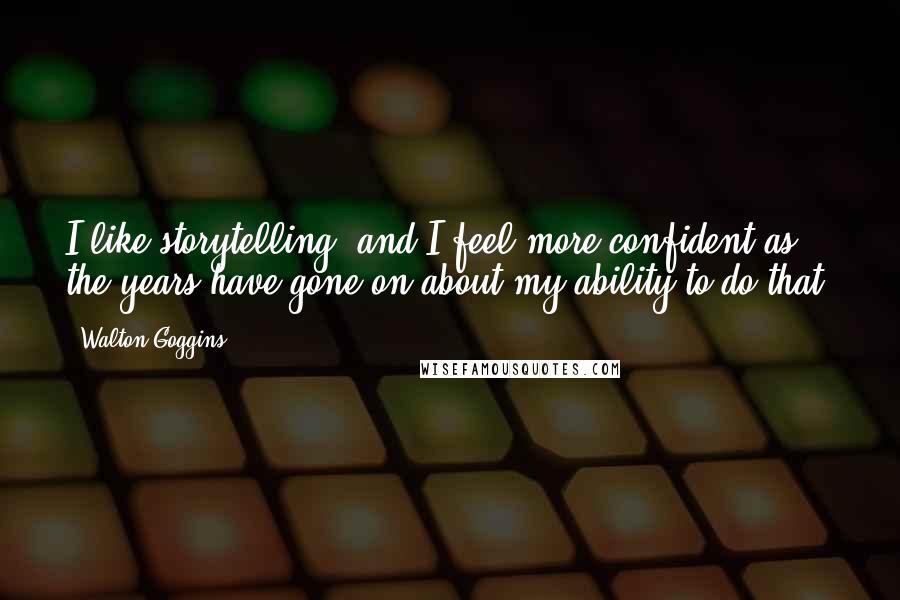 Walton Goggins quotes: I like storytelling, and I feel more confident as the years have gone on about my ability to do that. Walton Goggins quotes: I like storytelling, and I feel more confident as the years have gone on about my ability to do that.