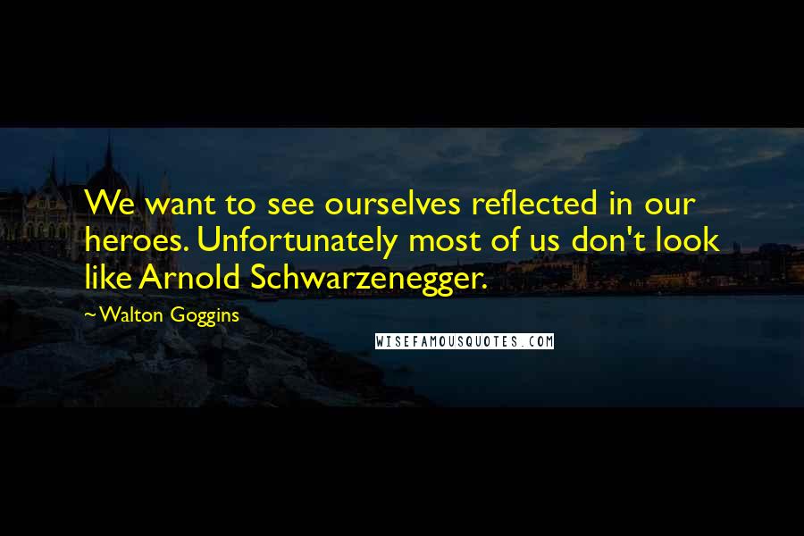 Walton Goggins quotes: We want to see ourselves reflected in our heroes. Unfortunately most of us don't look like Arnold Schwarzenegger.