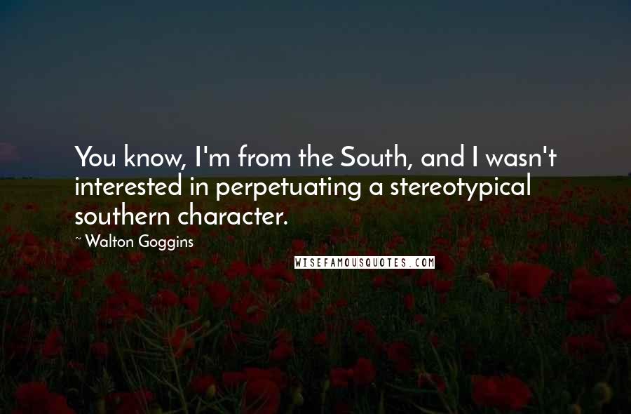 Walton Goggins quotes: You know, I'm from the South, and I wasn't interested in perpetuating a stereotypical southern character.