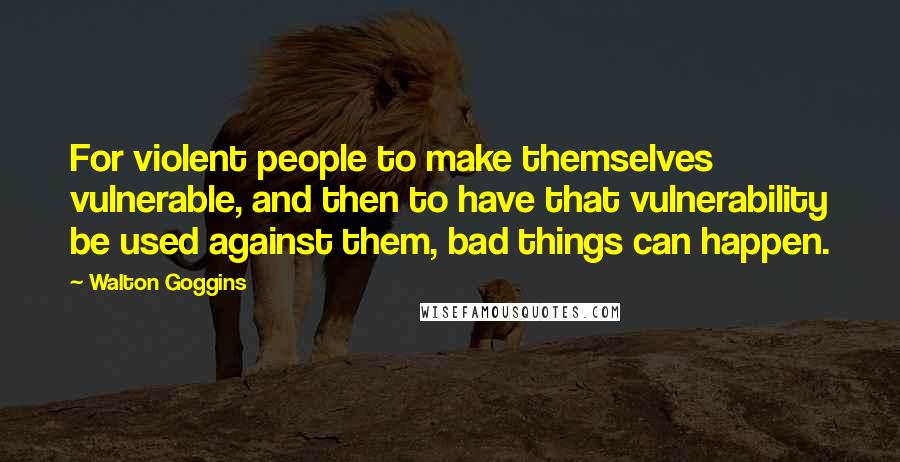 Walton Goggins quotes: For violent people to make themselves vulnerable, and then to have that vulnerability be used against them, bad things can happen. Walton Goggins quotes: For violent people to make themselves vulnerable, and then to have that vulnerability be used against them, bad things can happen.