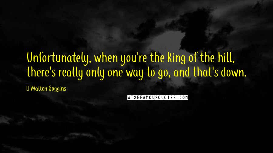 Walton Goggins quotes: Unfortunately, when you're the king of the hill, there's really only one way to go, and that's down.