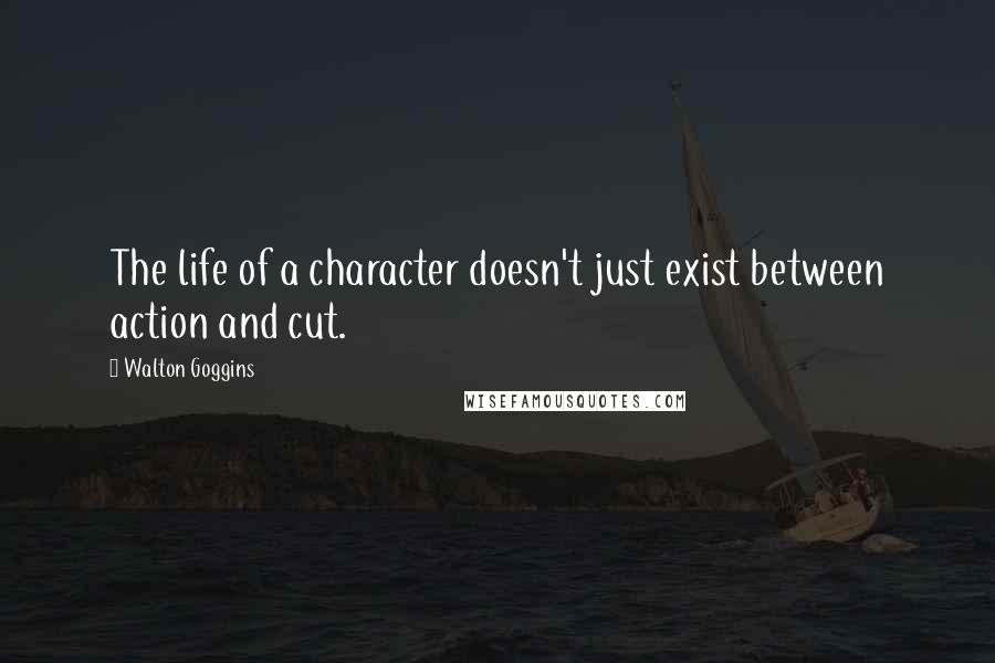 Walton Goggins quotes: The life of a character doesn't just exist between action and cut.