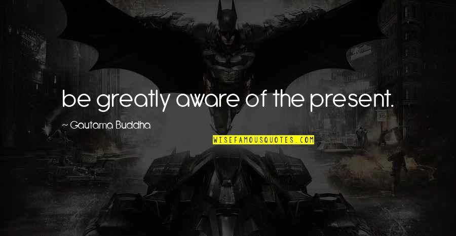 Walusiak Gdzie Quotes By Gautama Buddha: be greatly aware of the present. Walusiak Gdzie Quotes By Gautama Buddha: be greatly aware of the present.