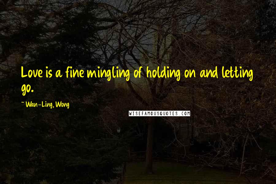 Wan-Ling, Wong quotes: Love is a fine mingling of holding on and letting go.