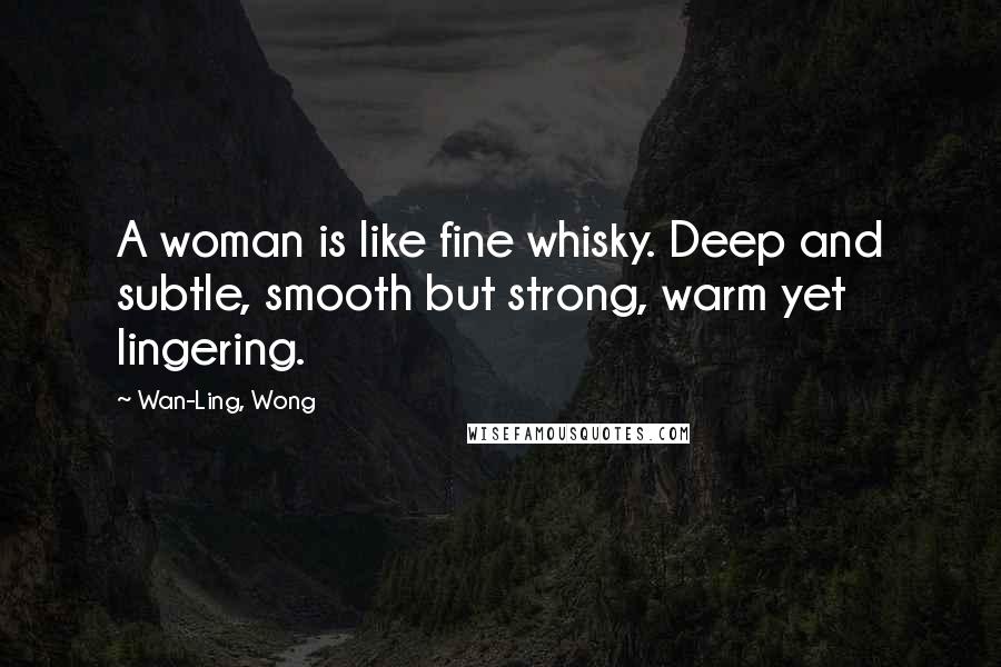 Wan-Ling, Wong quotes: A woman is like fine whisky. Deep and subtle, smooth but strong, warm yet lingering.