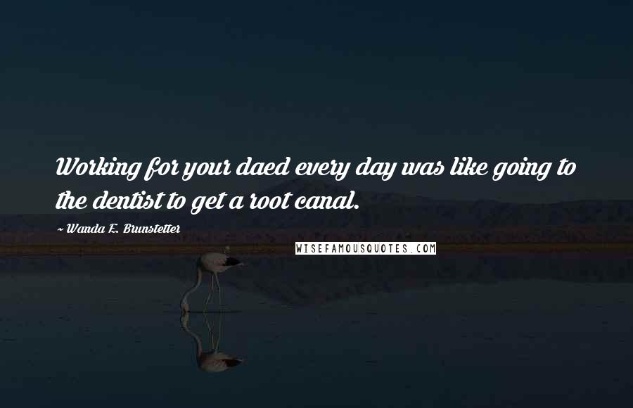 Wanda E. Brunstetter quotes: Working for your daed every day was like going to the dentist to get a root canal.