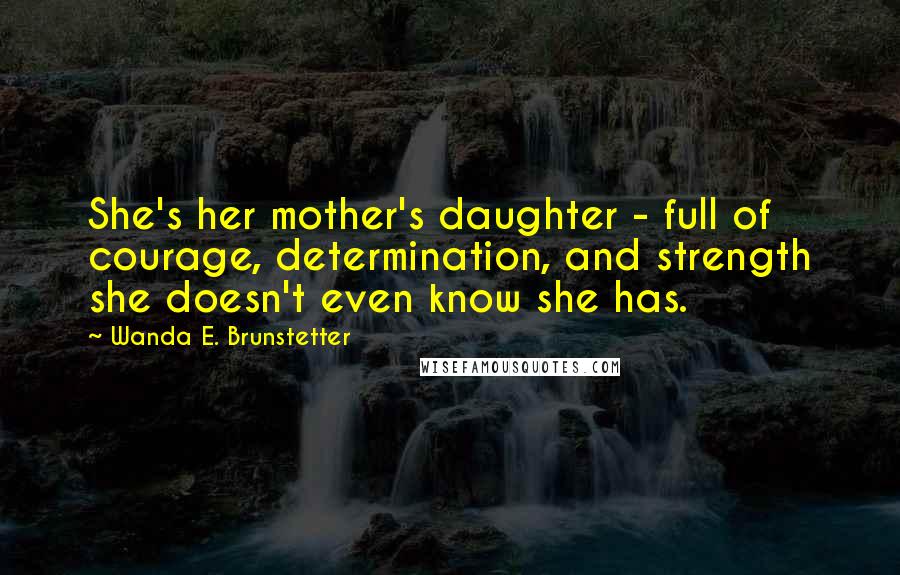 Wanda E. Brunstetter quotes: She's her mother's daughter - full of courage, determination, and strength she doesn't even know she has. Wanda E. Brunstetter quotes: She's her mother's daughter - full of courage, determination, and strength she doesn't even know she has.