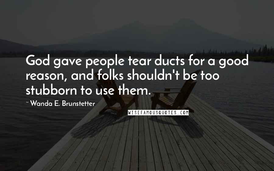 Wanda E. Brunstetter quotes: God gave people tear ducts for a good reason, and folks shouldn't be too stubborn to use them.