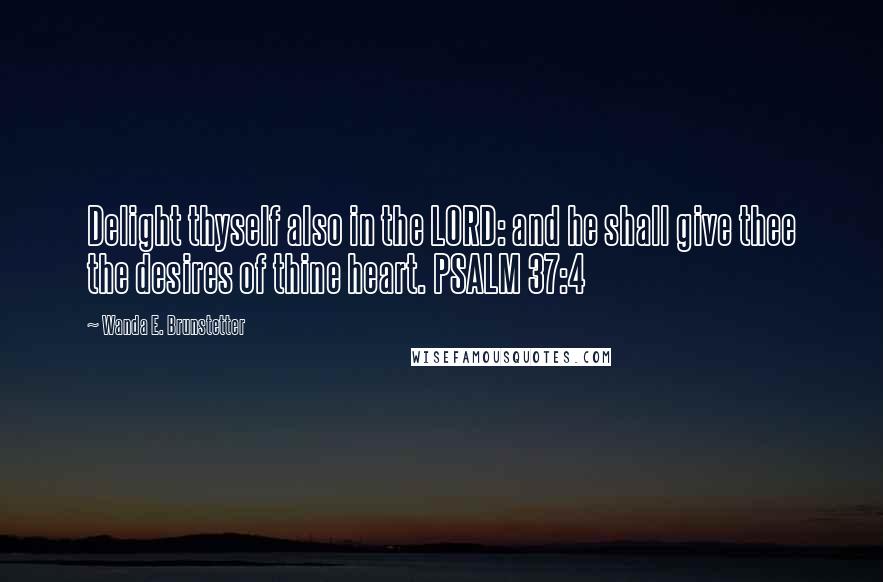 Wanda E. Brunstetter quotes: Delight thyself also in the LORD: and he shall give thee the desires of thine heart. PSALM 37:4