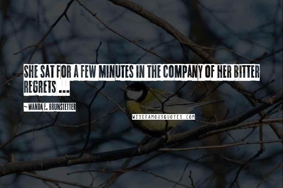 Wanda E. Brunstetter quotes: She sat for a few minutes in the company of her bitter regrets ...