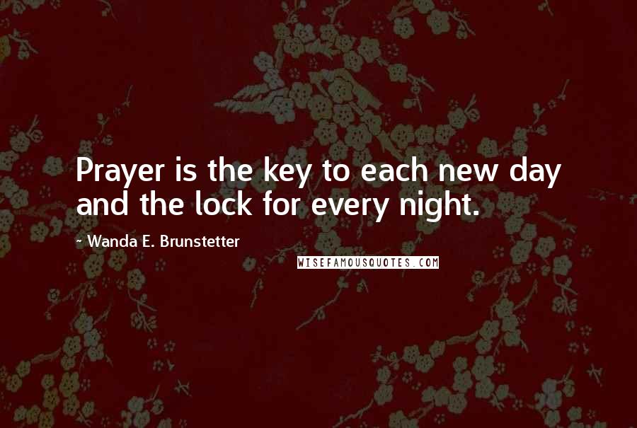 Wanda E. Brunstetter quotes: Prayer is the key to each new day and the lock for every night.