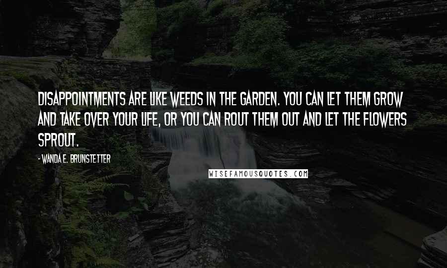 Wanda E. Brunstetter quotes: Disappointments are like weeds in the garden. You can let them grow and take over your life, or you can rout them out and let the flowers sprout.