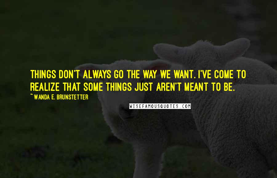 Wanda E. Brunstetter quotes: Things don't always go the way we want. I've come to realize that some things just aren't meant to be. Wanda E. Brunstetter quotes: Things don't always go the way we want. I've come to realize that some things just aren't meant to be.
