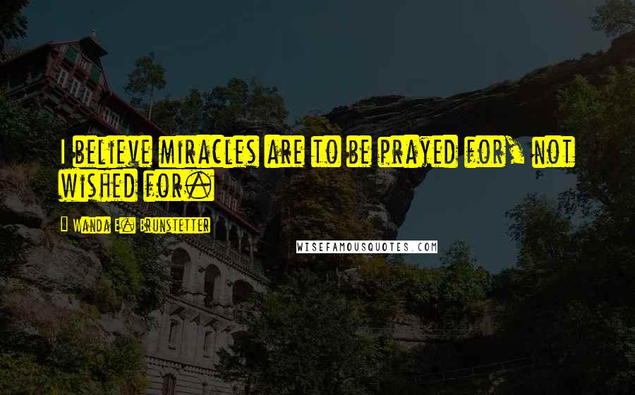 Wanda E. Brunstetter quotes: I believe miracles are to be prayed for, not wished for.