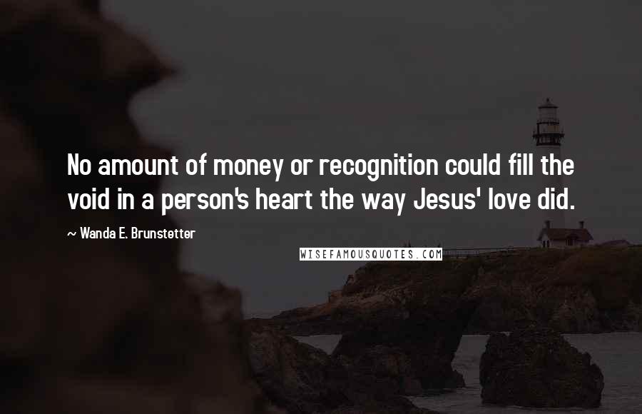 Wanda E. Brunstetter quotes: No amount of money or recognition could fill the void in a person's heart the way Jesus' love did.