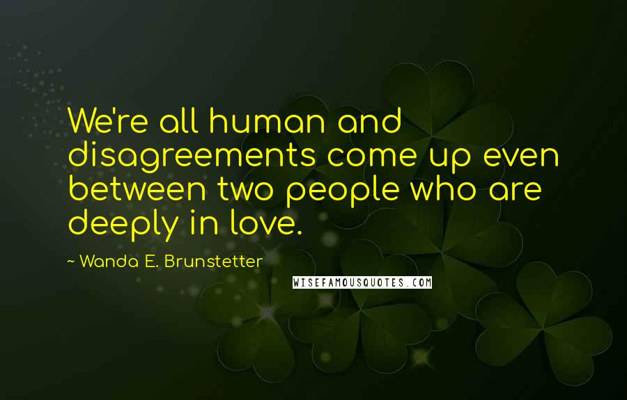 Wanda E. Brunstetter quotes: We're all human and disagreements come up even between two people who are deeply in love.