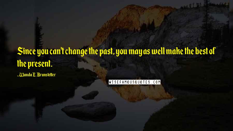 Wanda E. Brunstetter quotes: Since you can't change the past, you may as well make the best of the present.