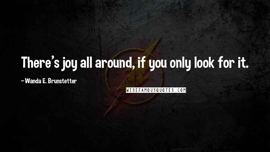 Wanda E. Brunstetter quotes: There's joy all around, if you only look for it.