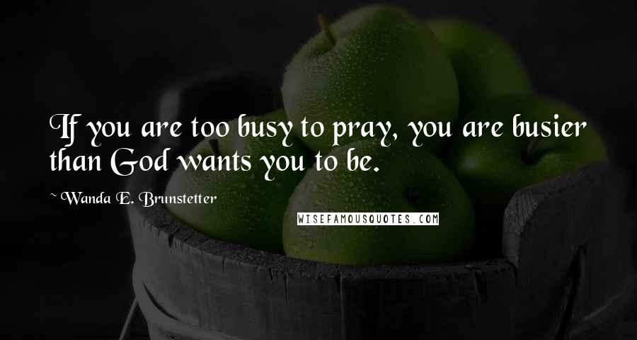 Wanda E. Brunstetter quotes: If you are too busy to pray, you are busier than God wants you to be.