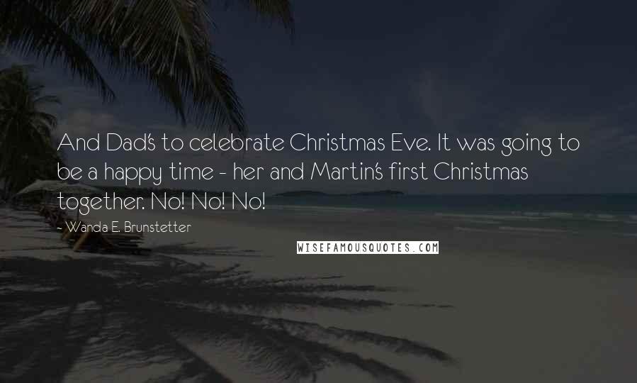 Wanda E. Brunstetter quotes: And Dad's to celebrate Christmas Eve. It was going to be a happy time - her and Martin's first Christmas together. No! No! No! Wanda E. Brunstetter quotes: And Dad's to celebrate Christmas Eve. It was going to be a happy time - her and Martin's first Christmas together. No! No! No!