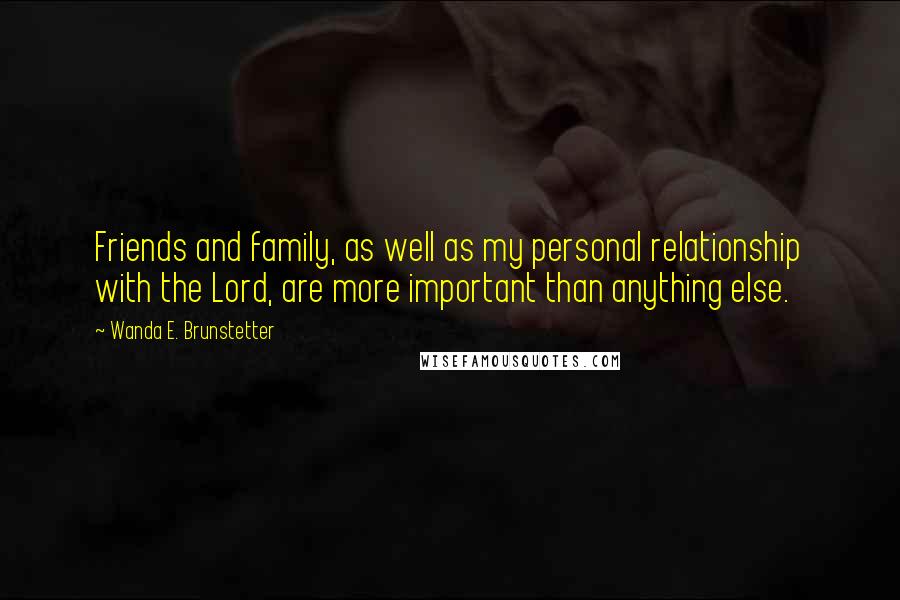 Wanda E. Brunstetter quotes: Friends and family, as well as my personal relationship with the Lord, are more important than anything else.