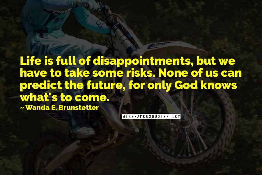Wanda E. Brunstetter quotes: Life is full of disappointments, but we have to take some risks. None of us can predict the future, for only God knows what's to come. Wanda E. Brunstetter quotes: Life is full of disappointments, but we have to take some risks. None of us can predict the future, for only God knows what's to come.