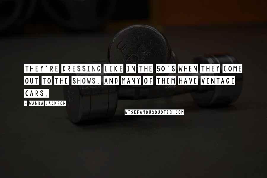 Wanda Jackson quotes: They're dressing like in the 50's when they come out to the shows, and many of them have vintage cars.