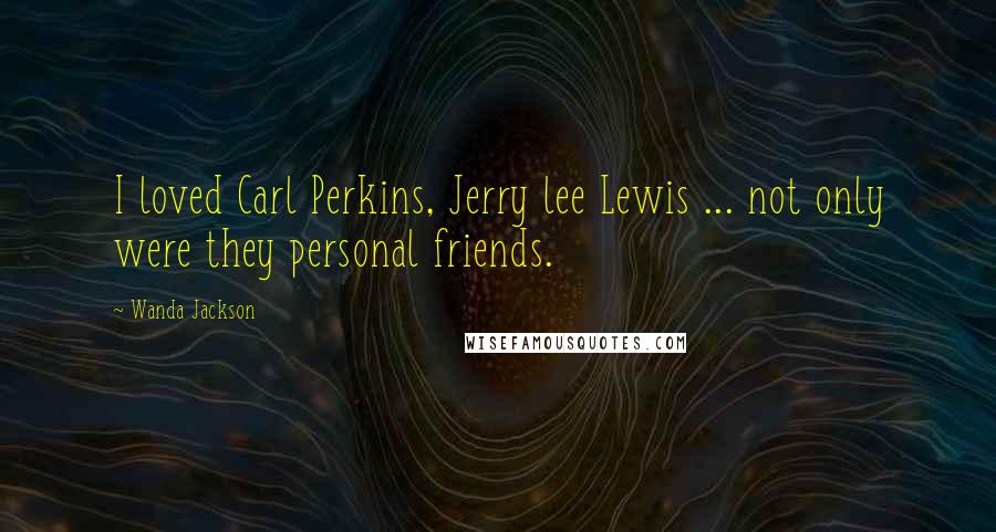 Wanda Jackson quotes: I loved Carl Perkins, Jerry lee Lewis ... not only were they personal friends.