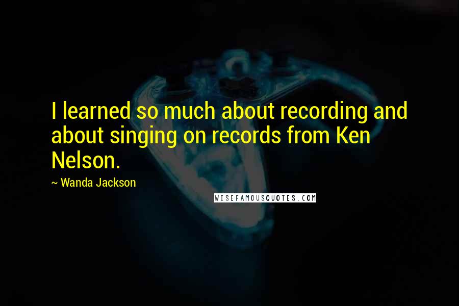 Wanda Jackson quotes: I learned so much about recording and about singing on records from Ken Nelson.