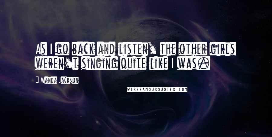 Wanda Jackson quotes: As I go back and listen, the other girls weren't singing quite like I was.