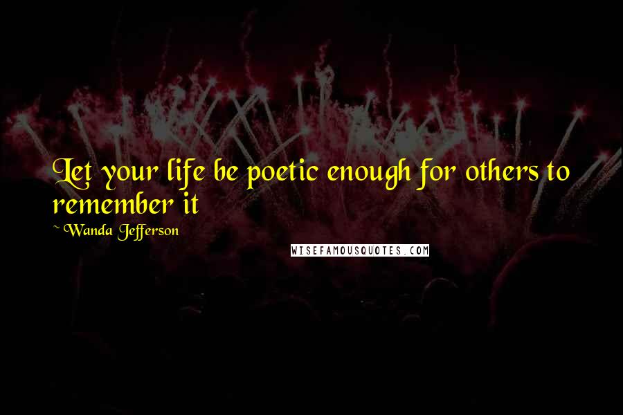 Wanda Jefferson quotes: Let your life be poetic enough for others to remember it