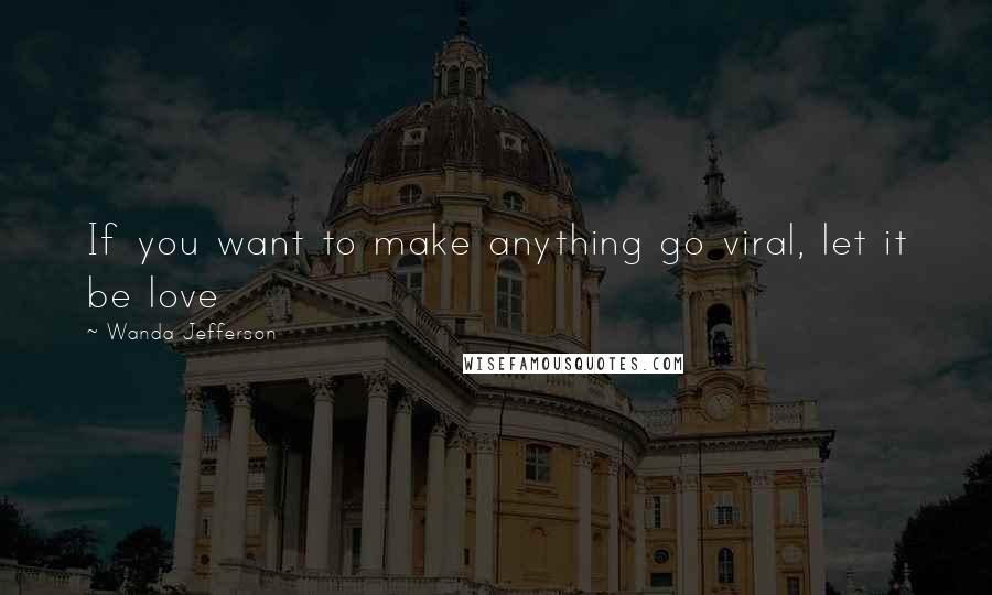 Wanda Jefferson quotes: If you want to make anything go viral, let it be love