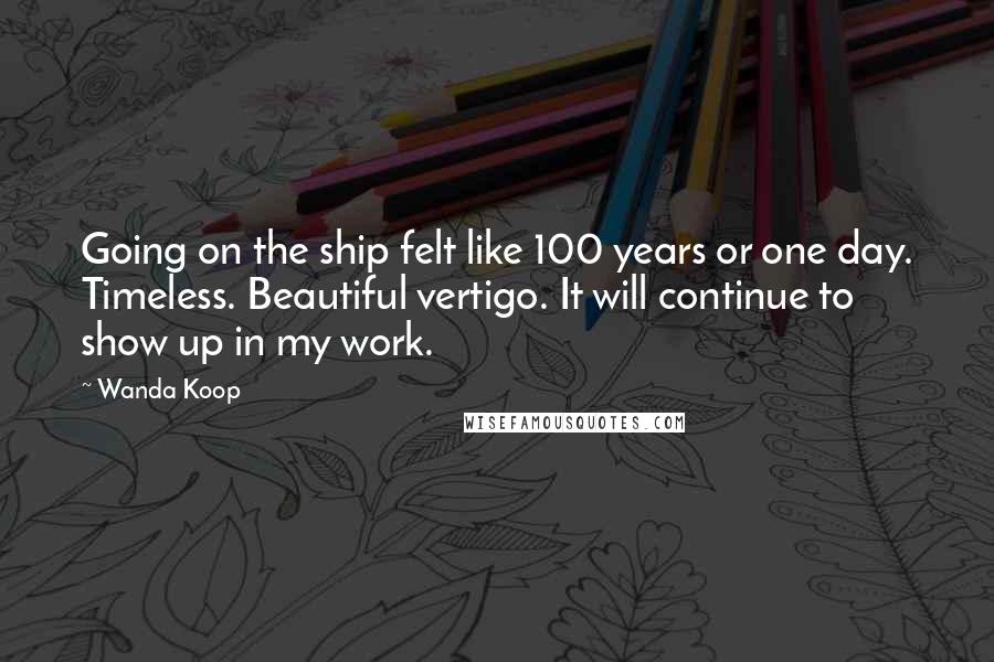 Wanda Koop quotes: Going on the ship felt like 100 years or one day. Timeless. Beautiful vertigo. It will continue to show up in my work.