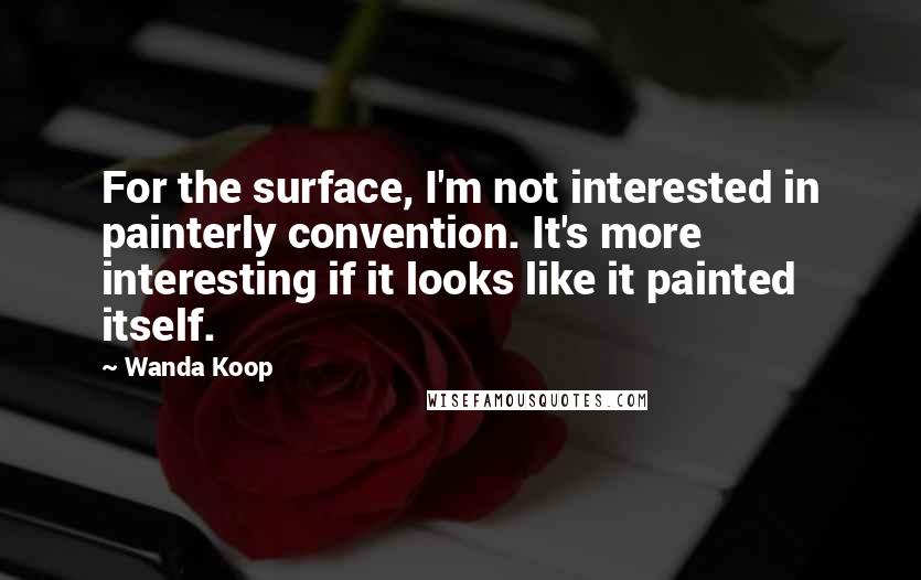Wanda Koop quotes: For the surface, I'm not interested in painterly convention. It's more interesting if it looks like it painted itself. Wanda Koop quotes: For the surface, I'm not interested in painterly convention. It's more interesting if it looks like it painted itself.