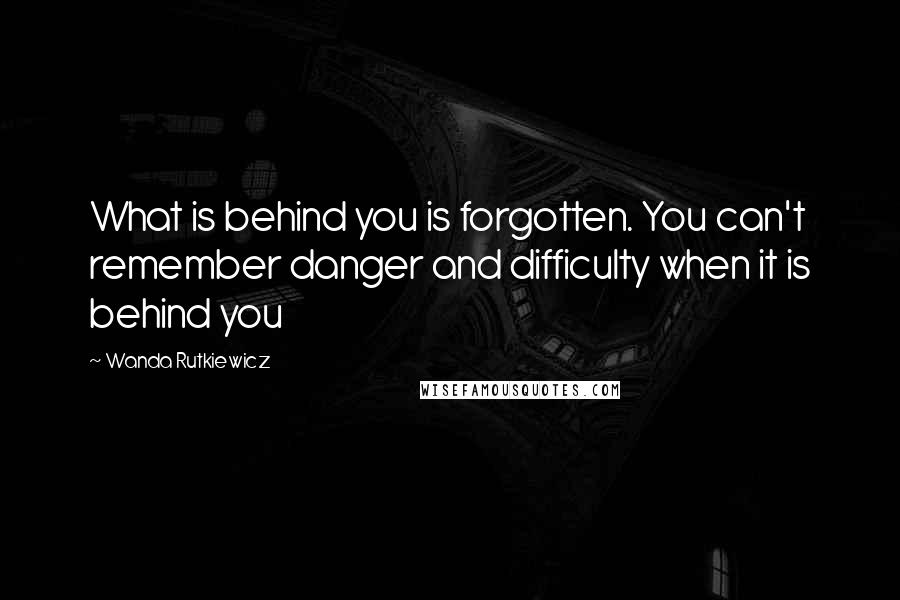 Wanda Rutkiewicz quotes: What is behind you is forgotten. You can't remember danger and difficulty when it is behind you