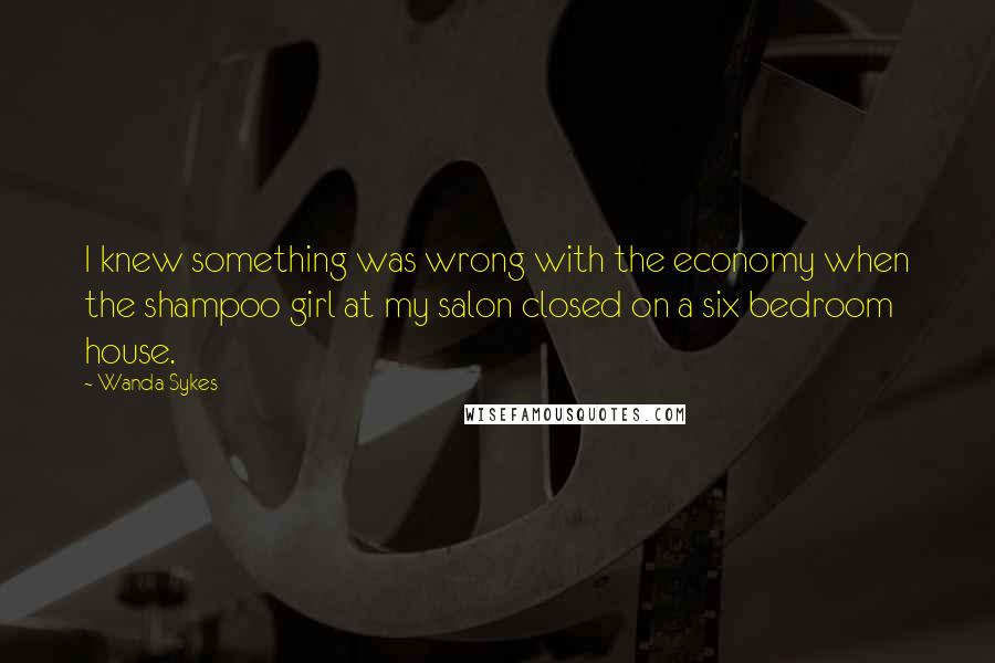 Wanda Sykes quotes: I knew something was wrong with the economy when the shampoo girl at my salon closed on a six bedroom house.