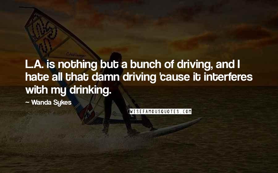 Wanda Sykes quotes: L.A. is nothing but a bunch of driving, and I hate all that damn driving 'cause it interferes with my drinking.