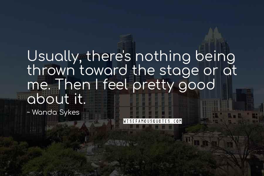 Wanda Sykes quotes: Usually, there's nothing being thrown toward the stage or at me. Then I feel pretty good about it.