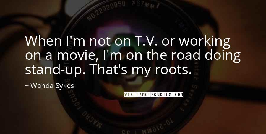 Wanda Sykes quotes: When I'm not on T.V. or working on a movie, I'm on the road doing stand-up. That's my roots.