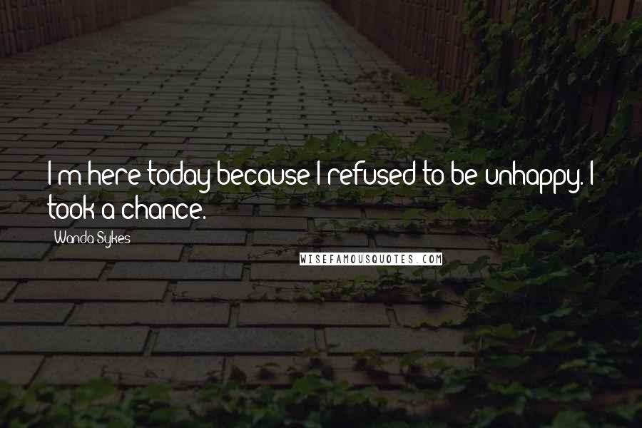 Wanda Sykes quotes: I'm here today because I refused to be unhappy. I took a chance.