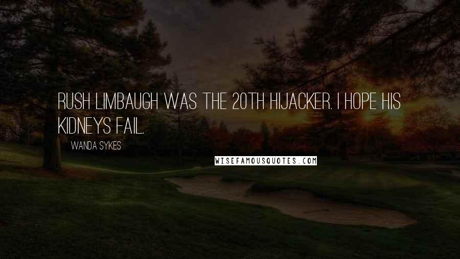 Wanda Sykes quotes: Rush Limbaugh was the 20th hijacker. I hope his kidneys fail.