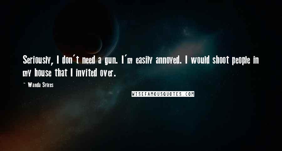 Wanda Sykes quotes: Seriously, I don't need a gun. I'm easily annoyed. I would shoot people in my house that I invited over.