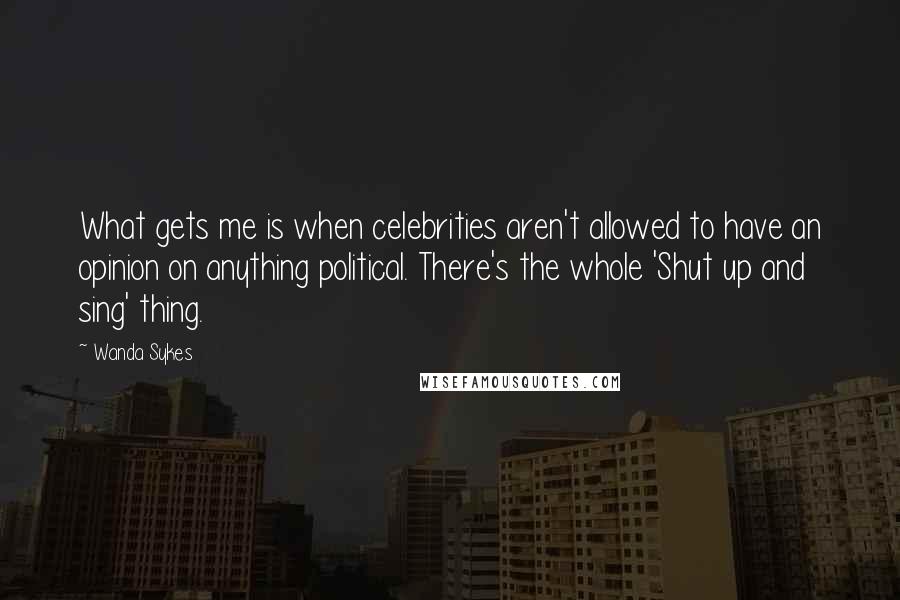 Wanda Sykes quotes: What gets me is when celebrities aren't allowed to have an opinion on anything political. There's the whole 'Shut up and sing' thing.