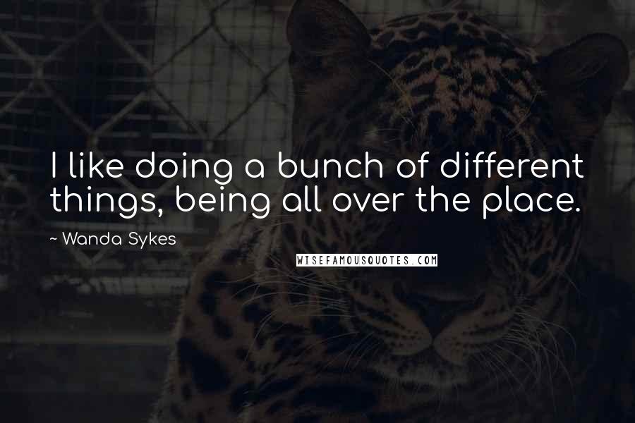 Wanda Sykes quotes: I like doing a bunch of different things, being all over the place.